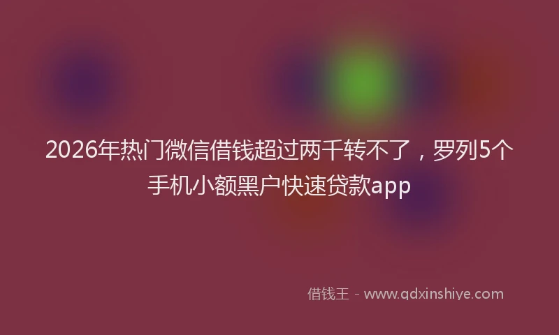 2026年热门微信借钱超过两千转不了，罗列5个手机小额黑户快速贷款app