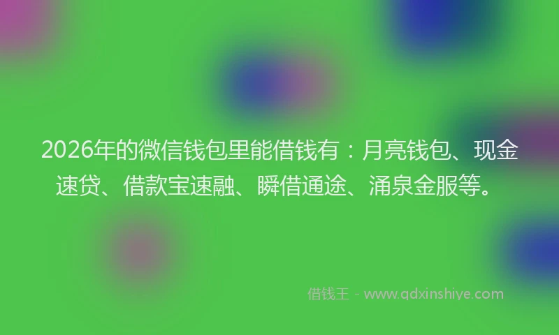 2026年的微信钱包里能借钱有：月亮钱包、现金速贷、借款宝速融、瞬借通途、涌泉金服等。