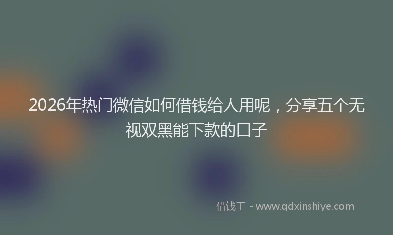 2026年热门微信如何借钱给人用呢，分享五个无视双黑能下款的口子