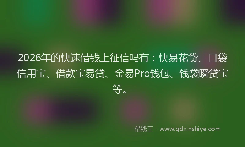 2026年的快速借钱上征信吗有：快易花贷、口袋信用宝、借款宝易贷、金易Pro钱包、钱袋瞬贷宝等。