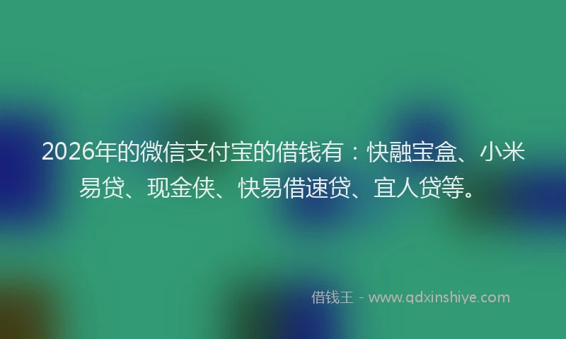 2026年的微信支付宝的借钱有：快融宝盒、小米易贷、现金侠、快易借速贷、宜人贷等。