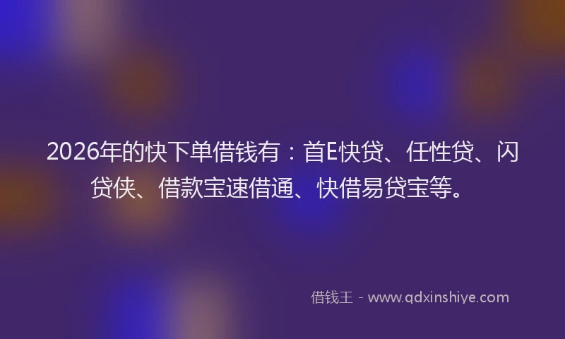 2026年的快下单借钱有：首E快贷、任性贷、闪贷侠、借款宝速借通、快借易贷宝等。