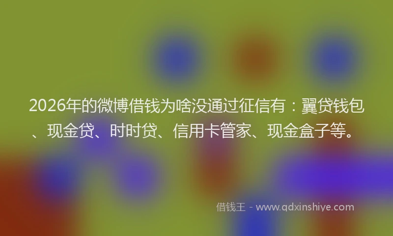 2026年的微博借钱为啥没通过征信有：翼贷钱包、现金贷、时时贷、信用卡管家、现金盒子等。
