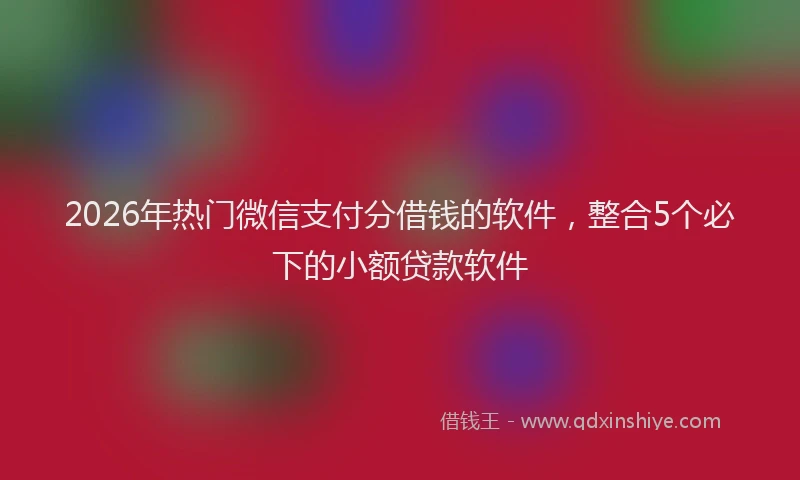 2026年热门微信支付分借钱的软件,整合5个必下的小额贷款软件
