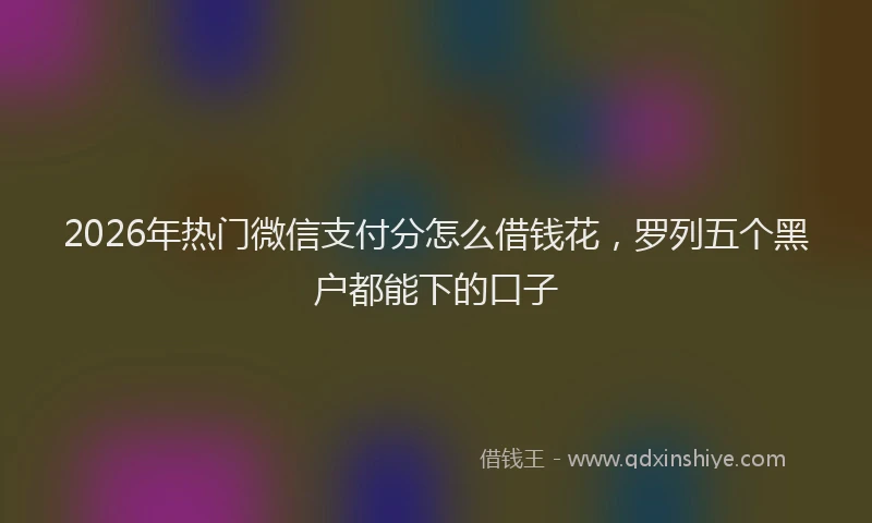 2026年热门微信支付分怎么借钱花，罗列五个黑户都能下的口子