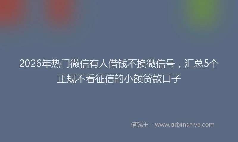 2026年热门微信有人借钱不换微信号，汇总5个正规不看征信的小额贷款口子