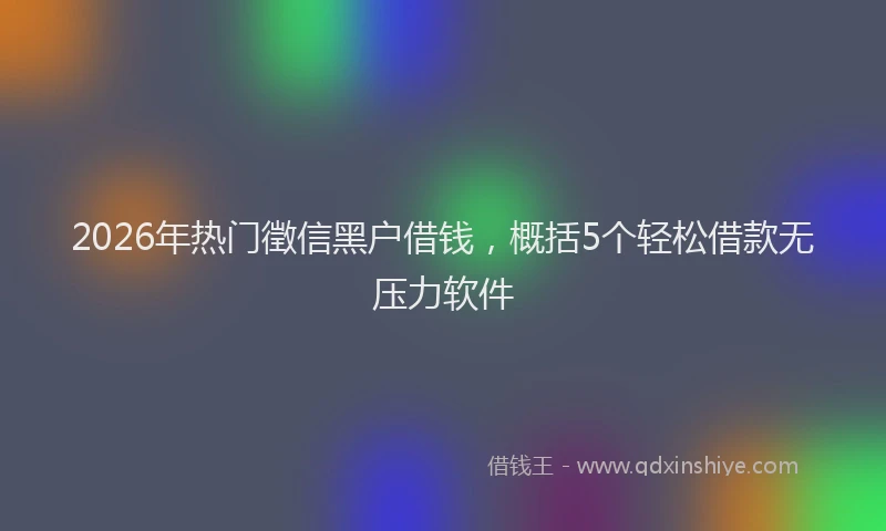 2026年热门徵信黑户借钱，概括5个轻松借款无压力软件