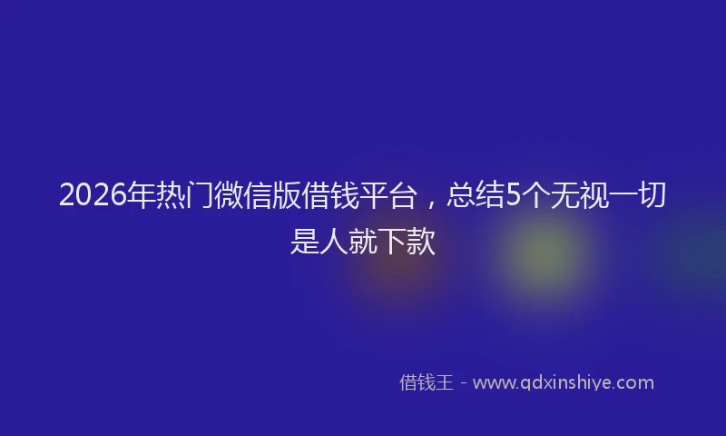 2026年热门微信版借钱平台，总结5个无视一切是人就下款