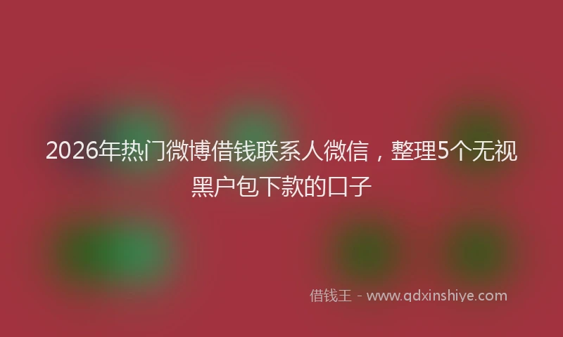 2026年热门微博借钱联系人微信，整理5个无视黑户包下款的口子