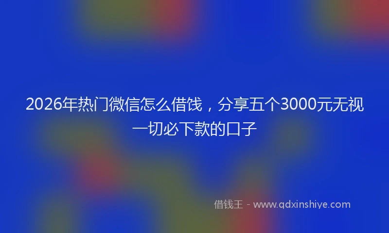2026年热门微信怎么借饯，分享五个3000元无视一切必下款的口子