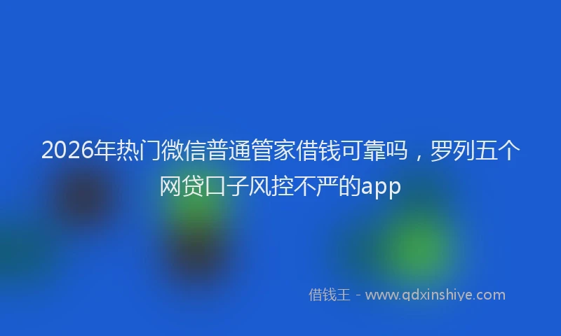 2026年热门微信普通管家借钱可靠吗，罗列五个网贷口子风控不严的app