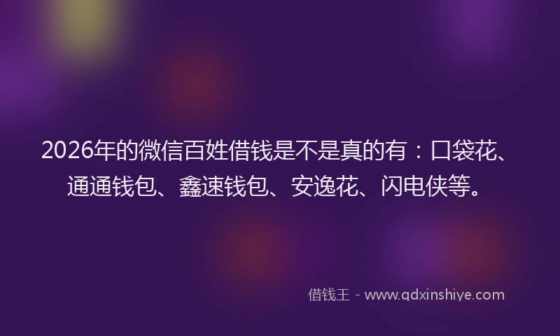 2026年的微信百姓借钱是不是真的有:口袋花、通通钱包、鑫速钱包、安逸花、闪电侠等。