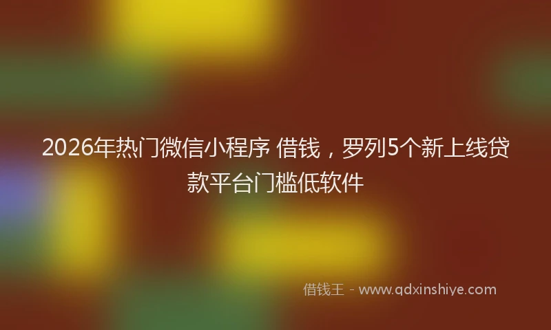 2026年热门微信小程序 借钱，罗列5个新上线贷款平台门槛低软件