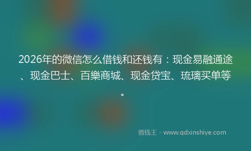 2026年的微信怎么借钱和还钱有：现金易融通途、现金巴士、百樂商城、现金贷宝、琉璃买单等。