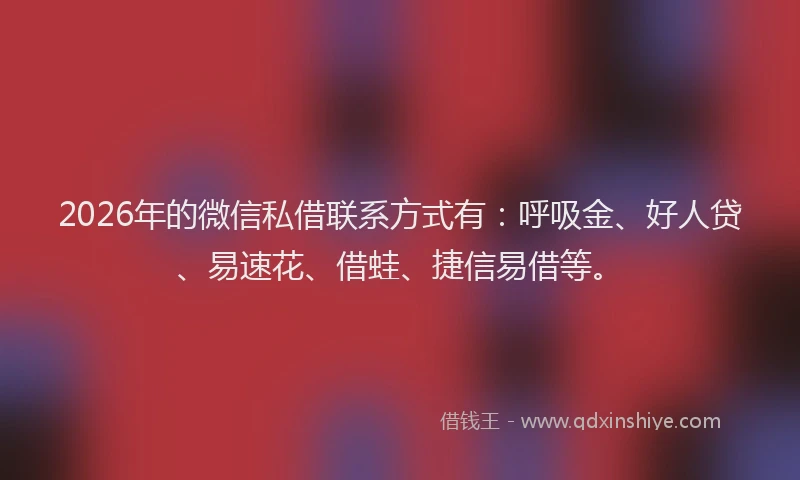 2026年的微信私借联系方式有：呼吸金、好人贷、易速花、借蛙、捷信易借等。