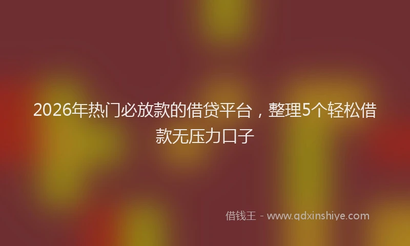 2026年热门必放款的借贷平台，整理5个轻松借款无压力口子