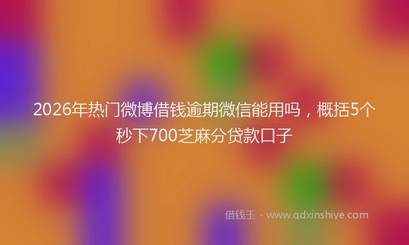 2026年热门微博借钱逾期微信能用吗，概括5个秒下700芝麻分贷款口子