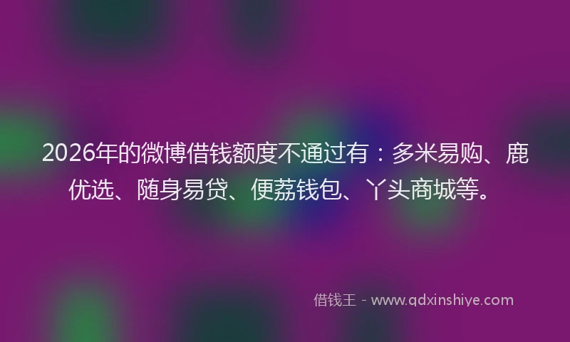2026年的微博借钱额度不通过有：多米易购、鹿优选、随身易贷、便荔钱包、丫头商城等。