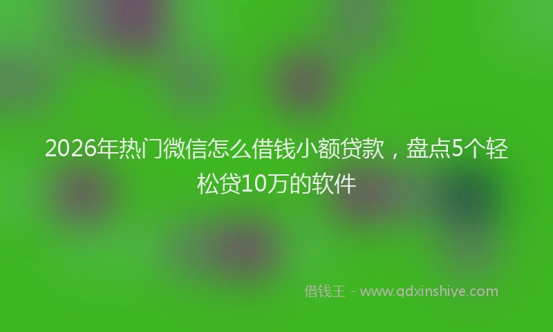 2026年热门微信怎么借钱小额贷款，盘点5个轻松贷10万的软件