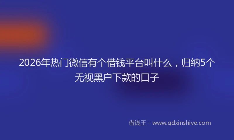 2026年热门微信有个借钱平台叫什么，归纳5个无视黑户下款的口子