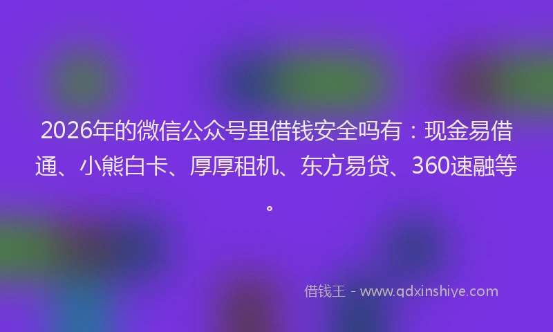 2026年的微信公众号里借钱安全吗有：现金易借通、小熊白卡、厚厚租机、东方易贷、360速融等。
