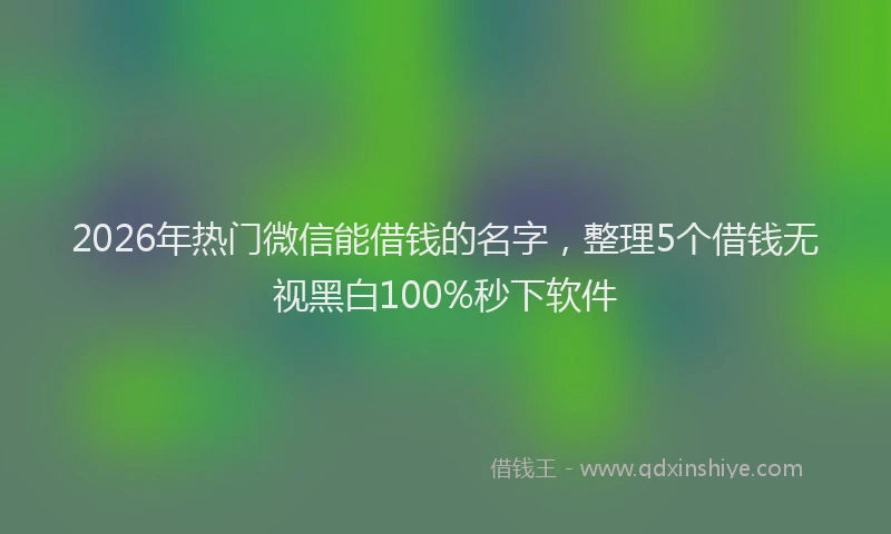 2026年热门微信能借钱的名字，整理5个借钱无视黑白100%秒下软件