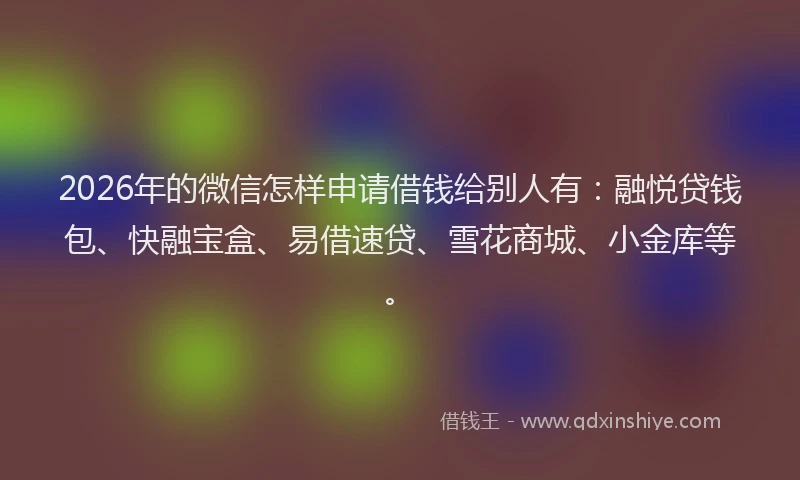 2026年的微信怎样申请借钱给别人有：融悦贷钱包、快融宝盒、易借速贷、雪花商城、小金库等。