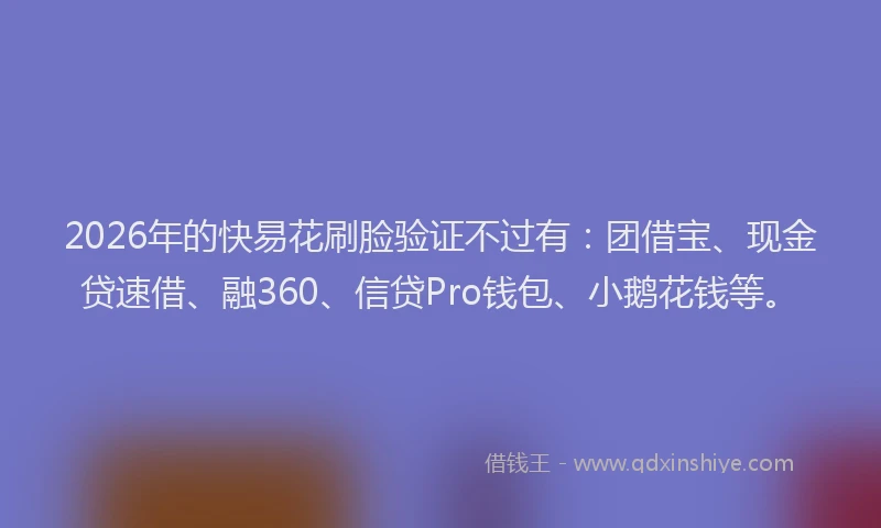 2026年的快易花刷脸验证不过有:团借宝、现金贷速借、融360、信贷Pro钱包、小鹅花钱等。