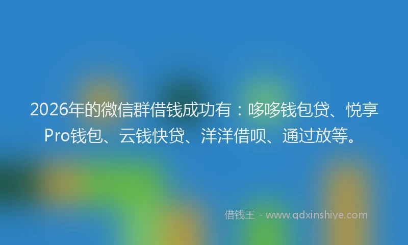 2026年的微信群借钱成功有:哆哆钱包贷、悦享Pro钱包、云钱快贷、洋洋借呗、通过放等。