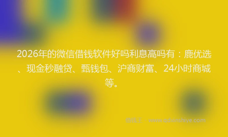 2026年的微信借钱软件好吗利息高吗有：鹿优选、现金秒融贷、甄钱包、沪商财富、24小时商城等。