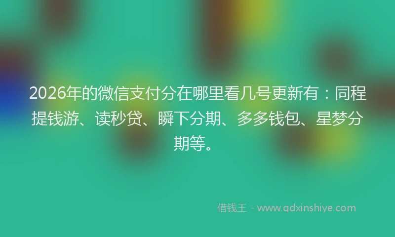 2026年的微信支付分在哪里看几号更新有:同程提钱游、读秒贷、瞬下分期、多多钱包、星梦分期等。