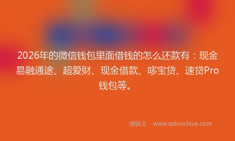 2026年的微信钱包里面借钱的怎么还款有：现金易融通途、超爱财、现金借款、哆宝贷、速贷Pro钱包等。