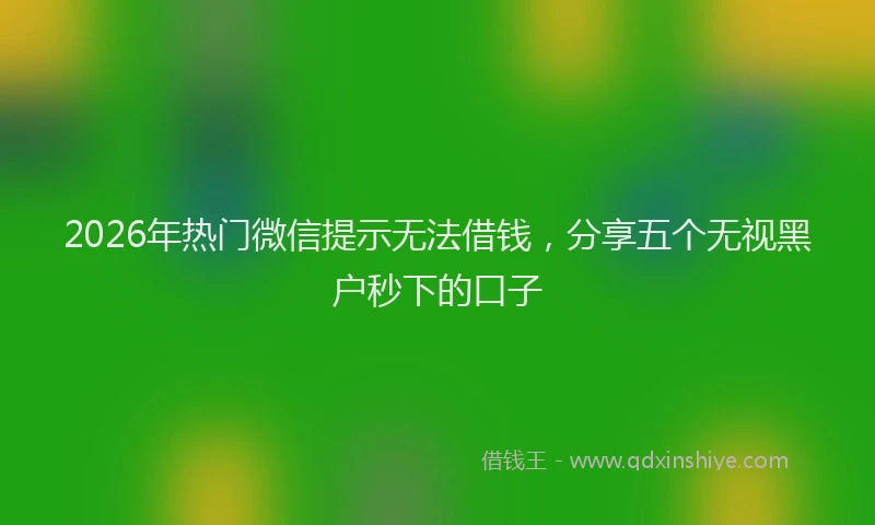 2026年热门微信提示无法借钱，分享五个无视黑户秒下的口子