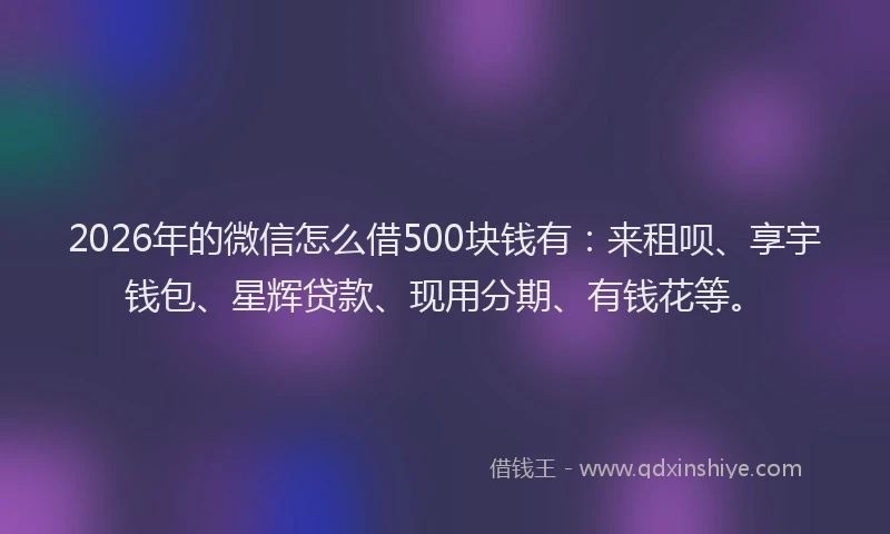 2026年的微信怎么借500块钱有：来租呗、享宇钱包、星辉贷款、现用分期、有钱花等。