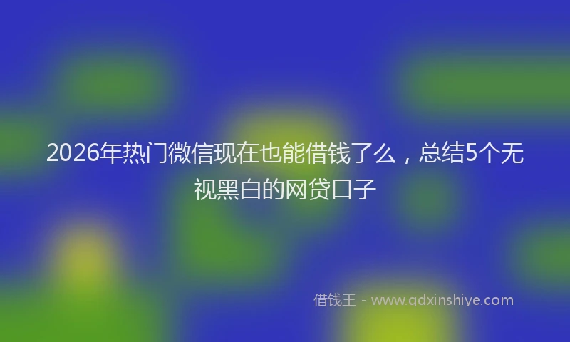 2026年热门微信现在也能借钱了么，总结5个无视黑白的网贷口子