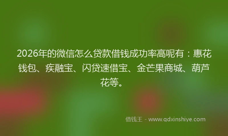 2026年的微信怎么贷款借钱成功率高呢有：惠花钱包、疾融宝、闪贷速借宝、金芒果商城、葫芦花等。