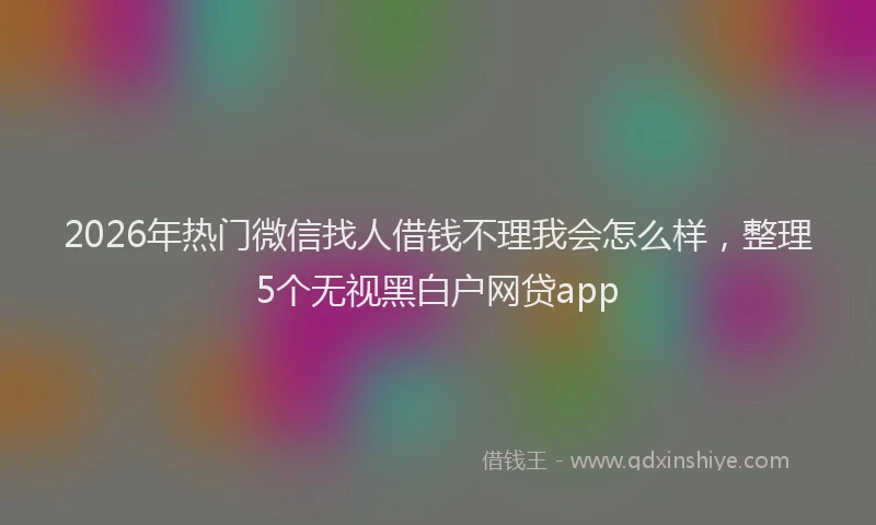 2026年热门微信找人借钱不理我会怎么样，整理5个无视黑白户网贷app