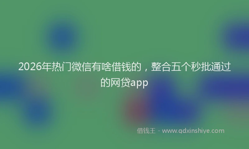 2026年热门微信有啥借钱的，整合五个秒批通过的网贷app