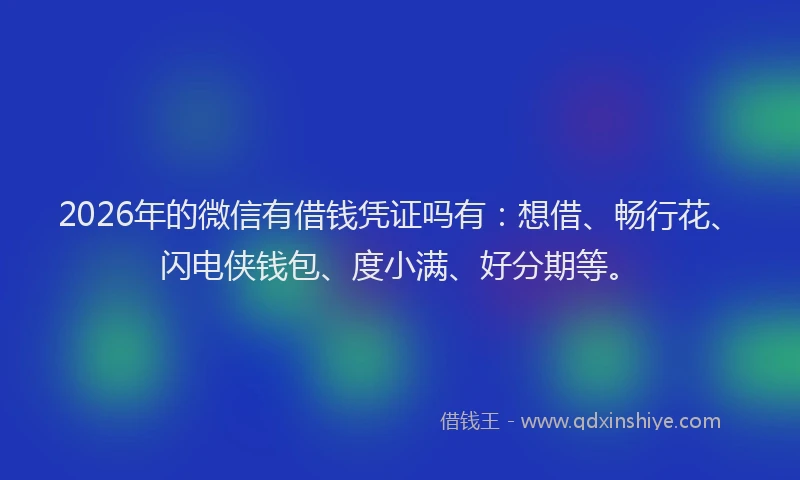 2026年的微信有借钱凭证吗有：想借、畅行花、闪电侠钱包、度小满、好分期等。