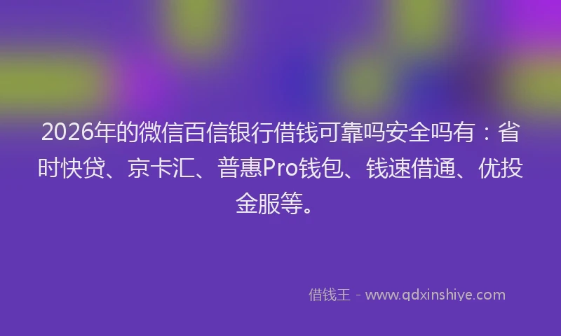 2026年的微信百信银行借钱可靠吗安全吗有：省时快贷、京卡汇、普惠Pro钱包、钱速借通、优投金服等。