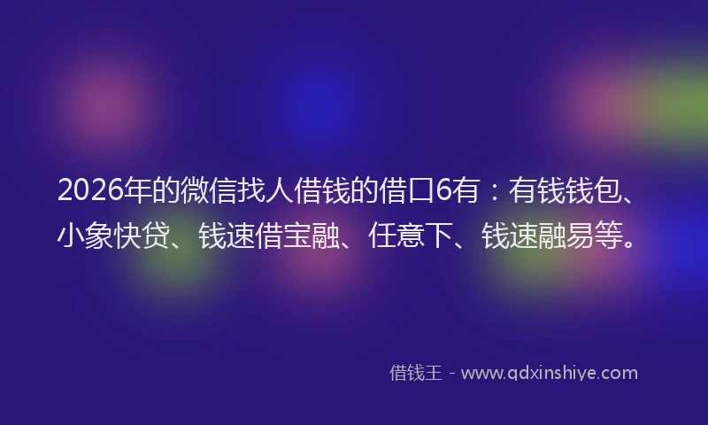2026年的微信找人借钱的借口6有：有钱钱包、小象快贷、钱速借宝融、任意下、钱速融易等。