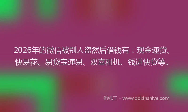 2026年的微信被别人盗然后借钱有：现金速贷、快易花、易贷宝速易、双喜租机、钱进快贷等。