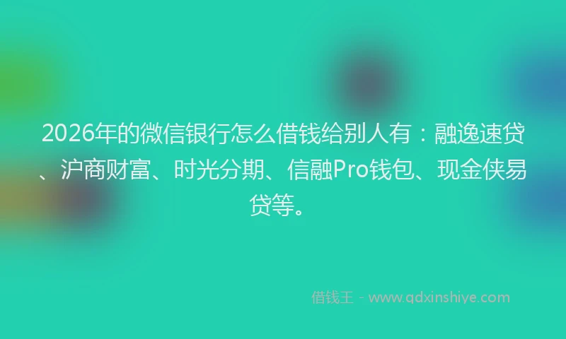 2026年的微信银行怎么借钱给别人有：融逸速贷、沪商财富、时光分期、信融Pro钱包、现金侠易贷等。