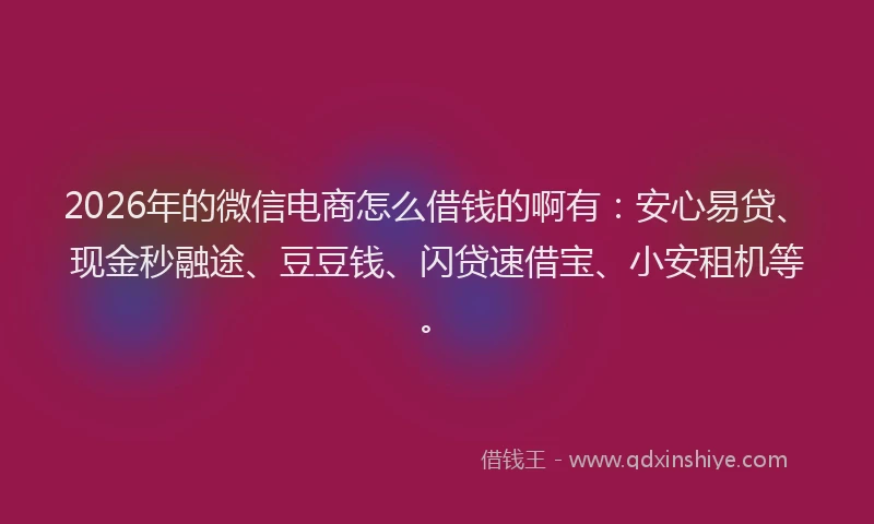 2026年的微信电商怎么借钱的啊有：安心易贷、现金秒融途、豆豆钱、闪贷速借宝、小安租机等。