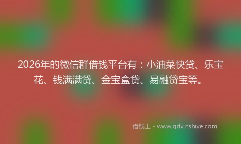2026年的微信群借钱平台有：小油菜快贷、乐宝花、钱满满贷、金宝盒贷、易融贷宝等。