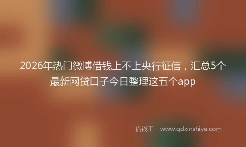 2026年热门微博借钱上不上央行征信，汇总5个最新网贷口子今日整理这五个app