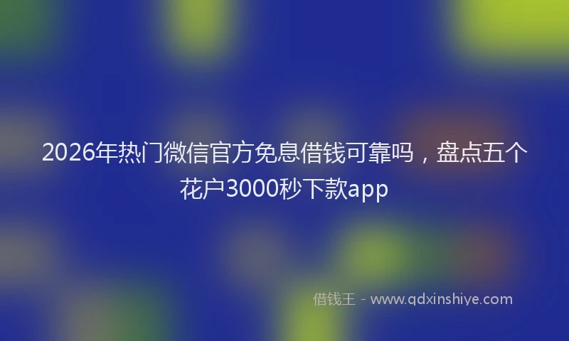 2026年热门微信官方免息借钱可靠吗，盘点五个花户3000秒下款app
