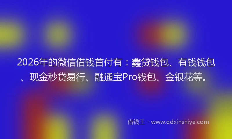 2026年的微信借钱首付有：鑫贷钱包、有钱钱包、现金秒贷易行、融通宝Pro钱包、金银花等。