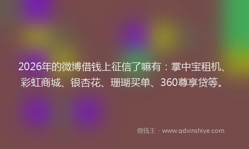 2026年的微博借钱上征信了嘛有：掌中宝租机、彩虹商城、银杏花、珊瑚买单、360尊享贷等。