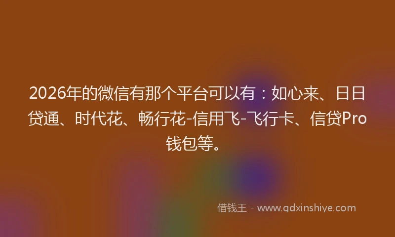 2026年的微信有那个平台可以有：如心来、日日贷通、时代花、畅行花-信用飞-飞行卡、信贷Pro钱包等。
